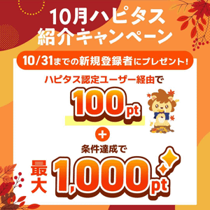 ハピタスの期間限定キャンペーン：10月31日までの新規登録者限定！ハピタス認定ユーザー経由で100ポイント＋条件達成で最大1,000ポイントの合計で最大1,100ポイント（1,100円相当）をプレゼント